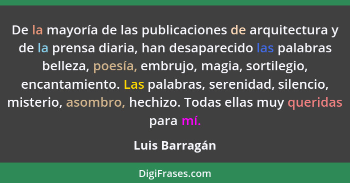 De la mayoría de las publicaciones de arquitectura y de la prensa diaria, han desaparecido las palabras belleza, poesía, embrujo, magi... - Luis Barragán