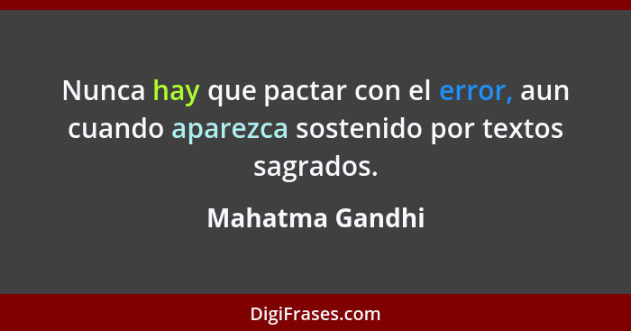 Nunca hay que pactar con el error, aun cuando aparezca sostenido por textos sagrados.... - Mahatma Gandhi