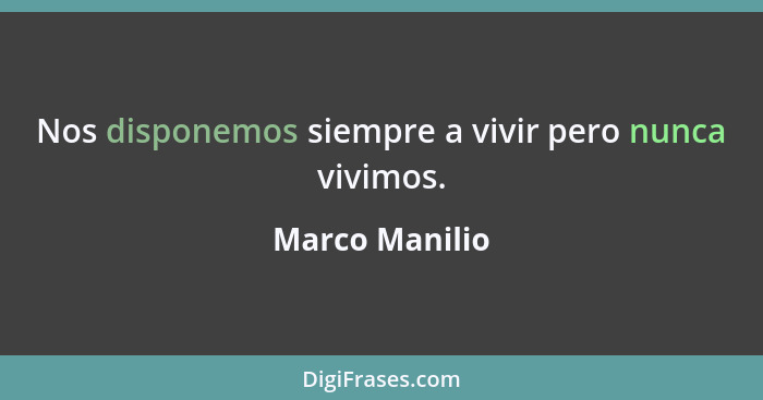 Nos disponemos siempre a vivir pero nunca vivimos.... - Marco Manilio