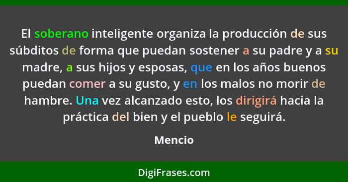 El soberano inteligente organiza la producción de sus súbditos de forma que puedan sostener a su padre y a su madre, a sus hijos y esposas, q... - Mencio