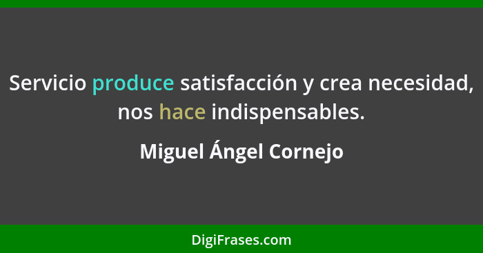 Servicio produce satisfacción y crea necesidad, nos hace indispensables.... - Miguel Ángel Cornejo