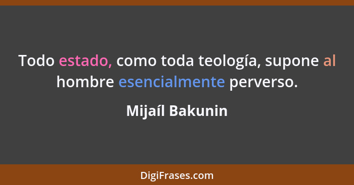 Todo estado, como toda teología, supone al hombre esencialmente perverso.... - Mijaíl Bakunin