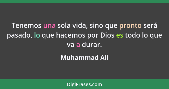 Tenemos una sola vida, sino que pronto será pasado, lo que hacemos por Dios es todo lo que va a durar.... - Muhammad Ali