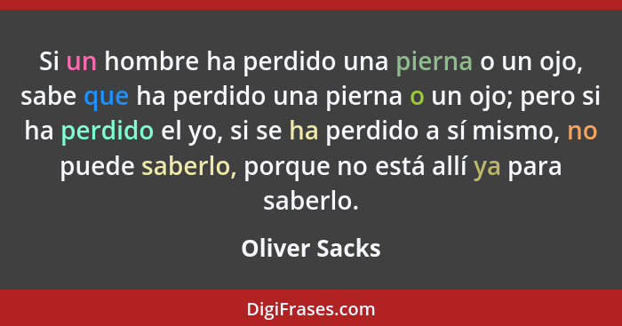 Si un hombre ha perdido una pierna o un ojo, sabe que ha perdido una pierna o un ojo; pero si ha perdido el yo, si se ha perdido a sí m... - Oliver Sacks