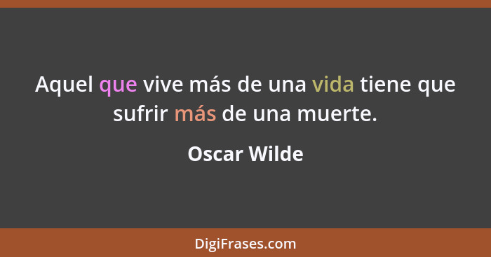Aquel que vive más de una vida tiene que sufrir más de una muerte.... - Oscar Wilde
