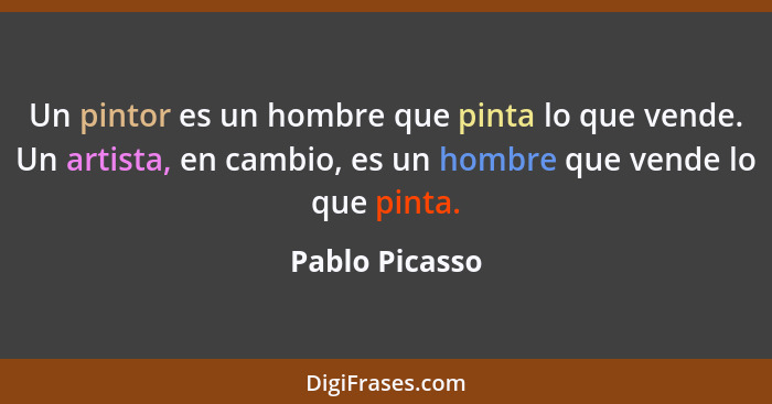 Un pintor es un hombre que pinta lo que vende. Un artista, en cambio, es un hombre que vende lo que pinta.... - Pablo Picasso