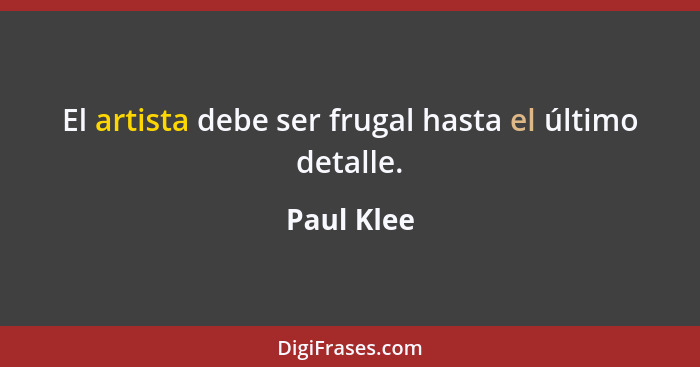 El artista debe ser frugal hasta el último detalle.... - Paul Klee