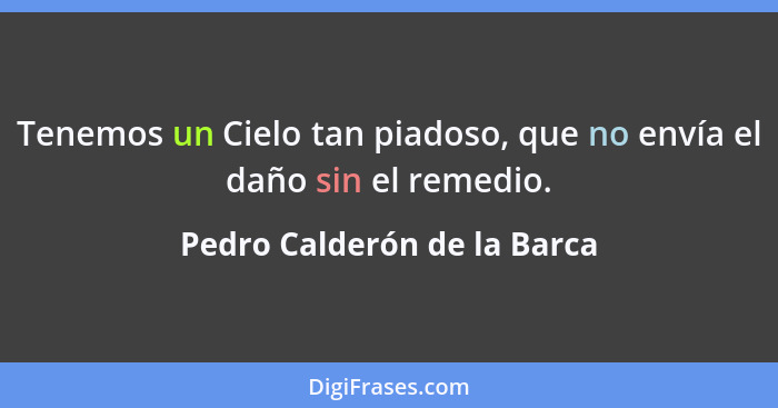 Tenemos un Cielo tan piadoso, que no envía el daño sin el remedio.... - Pedro Calderón de la Barca