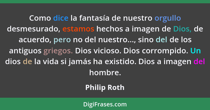 Como dice la fantasía de nuestro orgullo desmesurado, estamos hechos a imagen de Dios, de acuerdo, pero no del nuestro..., sino del de l... - Philip Roth