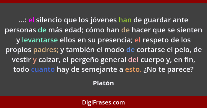 ...: el silencio que los jóvenes han de guardar ante personas de más edad; cómo han de hacer que se sienten y levantarse ellos en su presenci... - Platón