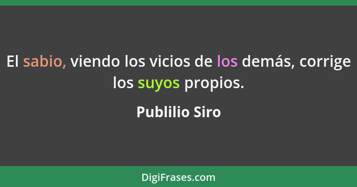 El sabio, viendo los vicios de los demás, corrige los suyos propios.... - Publilio Siro