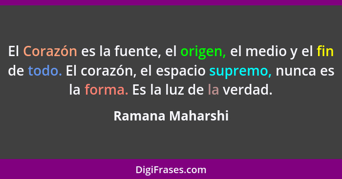 El Corazón es la fuente, el origen, el medio y el fin de todo. El corazón, el espacio supremo, nunca es la forma. Es la luz de la ve... - Ramana Maharshi