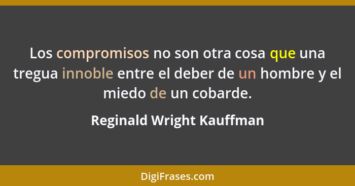 Los compromisos no son otra cosa que una tregua innoble entre el deber de un hombre y el miedo de un cobarde.... - Reginald Wright Kauffman