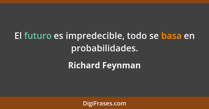 El futuro es impredecible, todo se basa en probabilidades.... - Richard Feynman