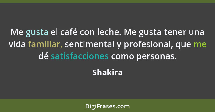 Me gusta el café con leche. Me gusta tener una vida familiar, sentimental y profesional, que me dé satisfacciones como personas.... - Shakira