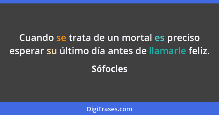 Cuando se trata de un mortal es preciso esperar su último día antes de llamarle feliz.... - Sófocles