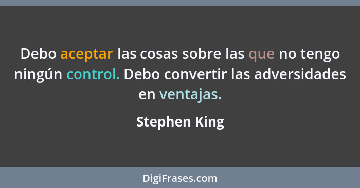 Debo aceptar las cosas sobre las que no tengo ningún control. Debo convertir las adversidades en ventajas.... - Stephen King