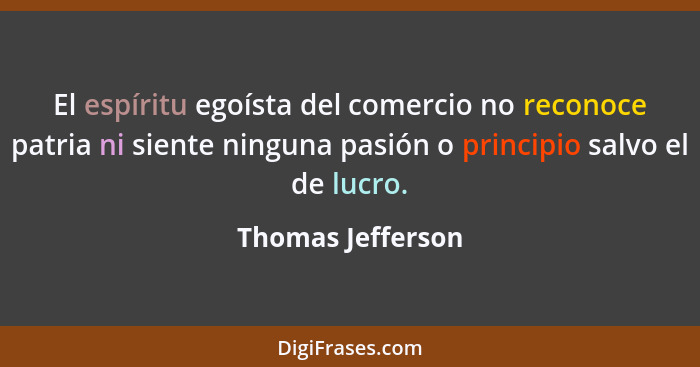 El espíritu egoísta del comercio no reconoce patria ni siente ninguna pasión o principio salvo el de lucro.... - Thomas Jefferson