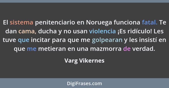 El sistema penitenciario en Noruega funciona fatal. Te dan cama, ducha y no usan violencia ¡Es ridículo! Les tuve que incitar para que... - Varg Vikernes