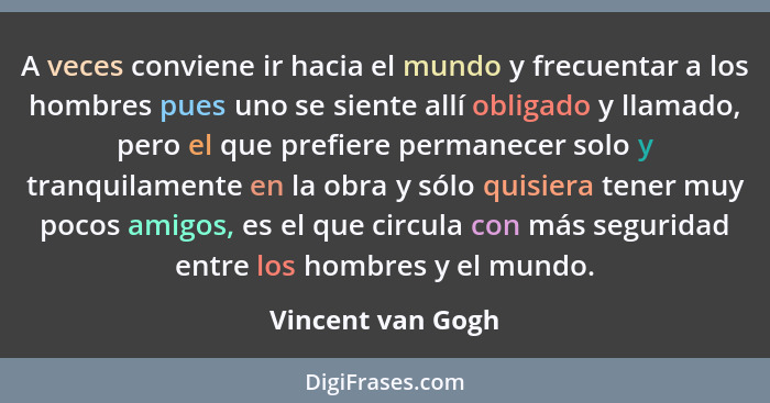 A veces conviene ir hacia el mundo y frecuentar a los hombres pues uno se siente allí obligado y llamado, pero el que prefiere perm... - Vincent van Gogh