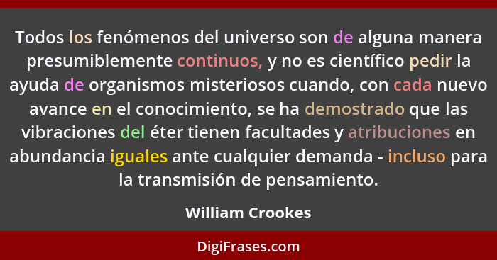Todos los fenómenos del universo son de alguna manera presumiblemente continuos, y no es científico pedir la ayuda de organismos mis... - William Crookes