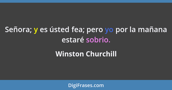 Señora; y es ústed fea; pero yo por la mañana estaré sobrio.... - Winston Churchill