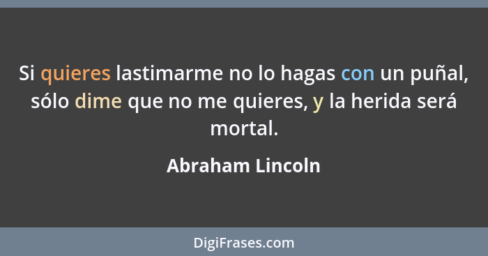 Si quieres lastimarme no lo hagas con un puñal, sólo dime que no me quieres, y la herida será mortal.... - Abraham Lincoln