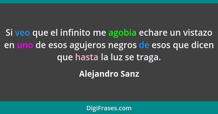 Si veo que el infinito me agobia echare un vistazo en uno de esos agujeros negros de esos que dicen que hasta la luz se traga.... - Alejandro Sanz