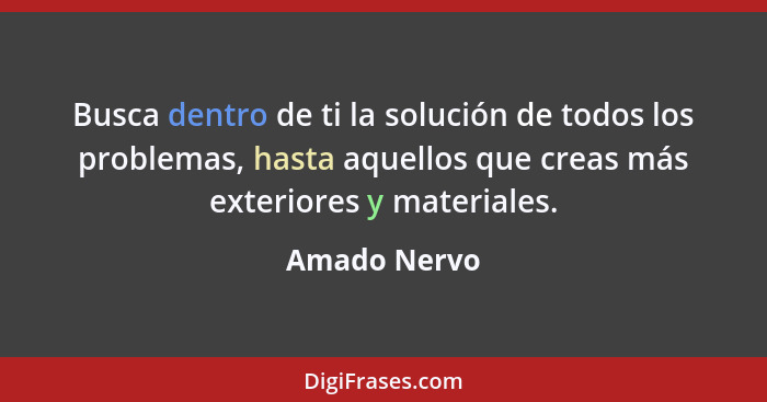 Busca dentro de ti la solución de todos los problemas, hasta aquellos que creas más exteriores y materiales.... - Amado Nervo