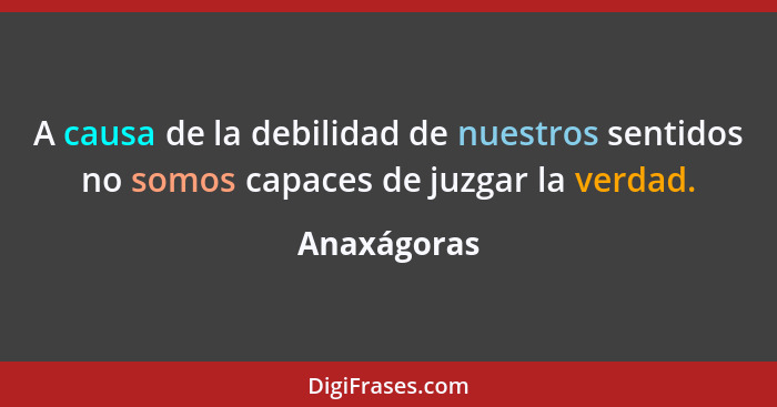 A causa de la debilidad de nuestros sentidos no somos capaces de juzgar la verdad.... - Anaxágoras