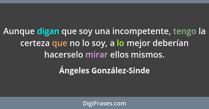 Aunque digan que soy una incompetente, tengo la certeza que no lo soy, a lo mejor deberían hacerselo mirar ellos mismos.... - Ángeles González-Sinde