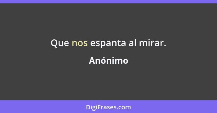 Que nos espanta al mirar.... - Anónimo