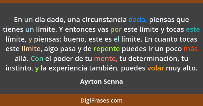 En un día dado, una circunstancia dada, piensas que tienes un límite. Y entonces vas por este límite y tocas este límite, y piensas: bu... - Ayrton Senna