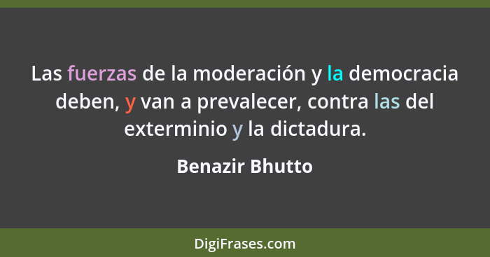 Las fuerzas de la moderación y la democracia deben, y van a prevalecer, contra las del exterminio y la dictadura.... - Benazir Bhutto