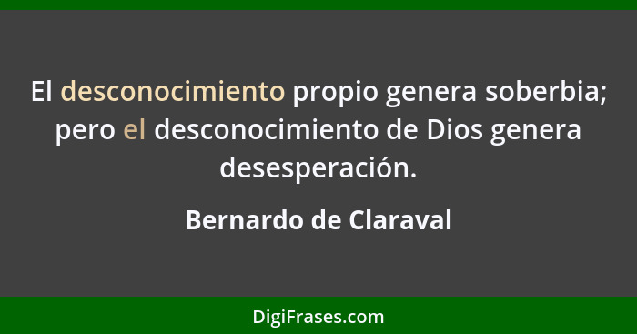 El desconocimiento propio genera soberbia; pero el desconocimiento de Dios genera desesperación.... - Bernardo de Claraval