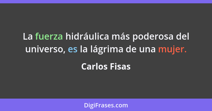 La fuerza hidráulica más poderosa del universo, es la lágrima de una mujer.... - Carlos Fisas