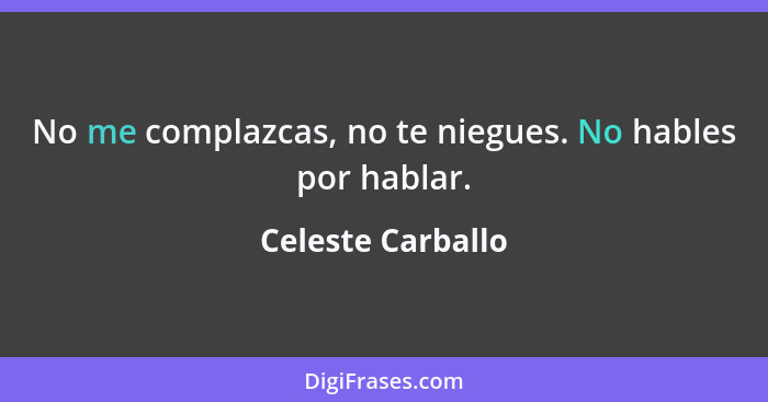 No me complazcas, no te niegues. No hables por hablar.... - Celeste Carballo