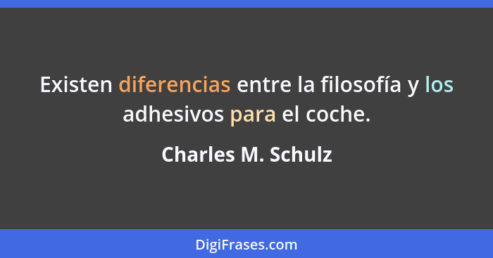 Existen diferencias entre la filosofía y los adhesivos para el coche.... - Charles M. Schulz