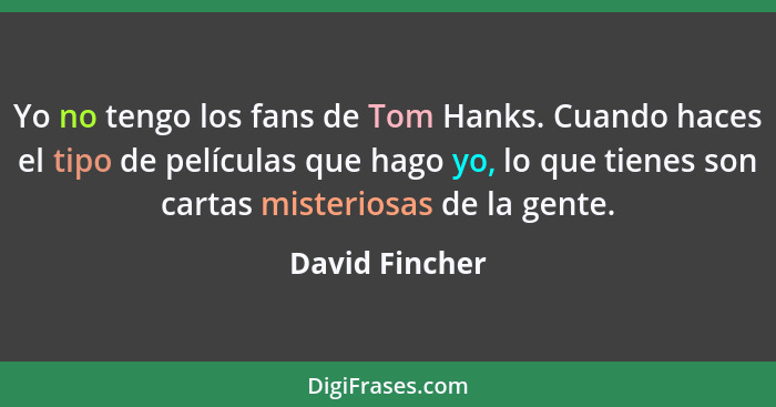 Yo no tengo los fans de Tom Hanks. Cuando haces el tipo de películas que hago yo, lo que tienes son cartas misteriosas de la gente.... - David Fincher