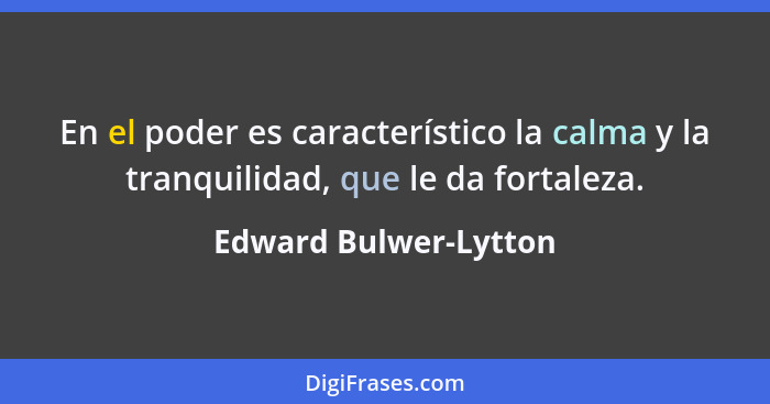 En el poder es característico la calma y la tranquilidad, que le da fortaleza.... - Edward Bulwer-Lytton