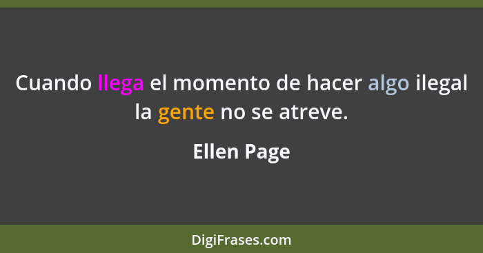 Cuando llega el momento de hacer algo ilegal la gente no se atreve.... - Ellen Page