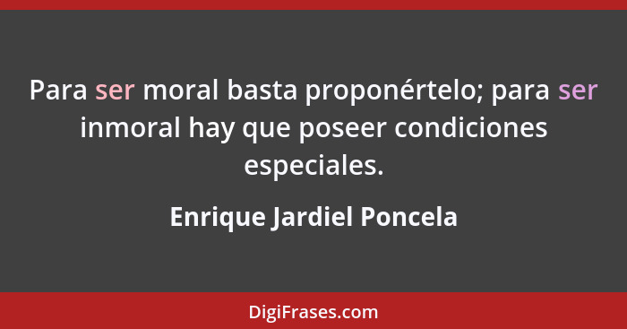 Para ser moral basta proponértelo; para ser inmoral hay que poseer condiciones especiales.... - Enrique Jardiel Poncela