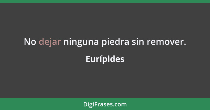 No dejar ninguna piedra sin remover.... - Eurípides