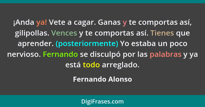 ¡Anda ya! Vete a cagar. Ganas y te comportas así, gilipollas. Vences y te comportas así. Tienes que aprender. (posteriormente) Yo es... - Fernando Alonso