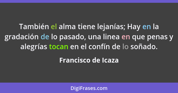 También el alma tiene lejanías; Hay en la gradación de lo pasado, una linea en que penas y alegrías tocan en el confín de lo soña... - Francisco de Icaza