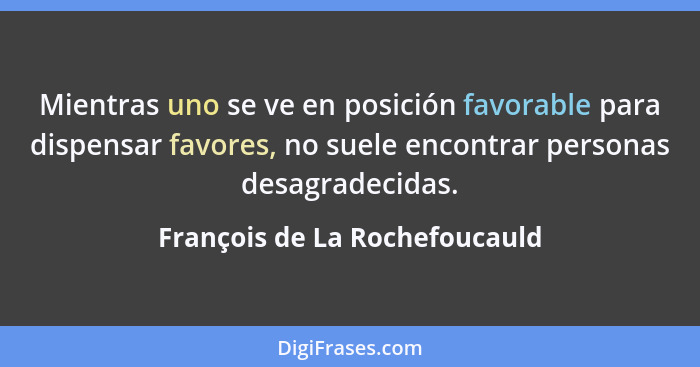 Mientras uno se ve en posición favorable para dispensar favores, no suele encontrar personas desagradecidas.... - François de La Rochefoucauld