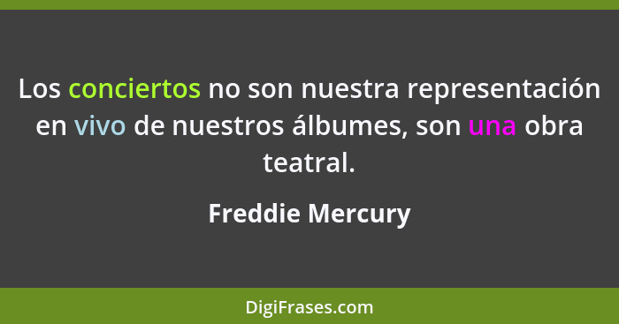 Los conciertos no son nuestra representación en vivo de nuestros álbumes, son una obra teatral.... - Freddie Mercury
