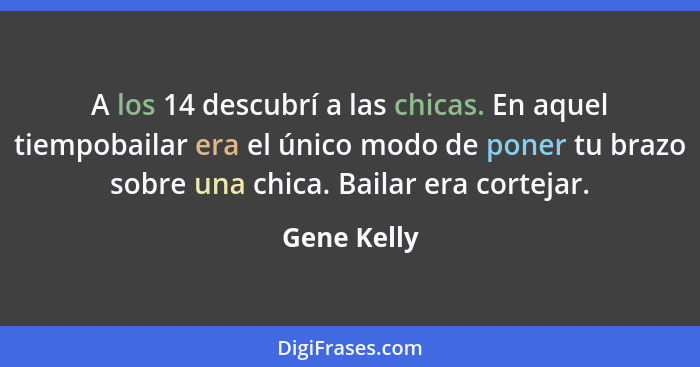 A los 14 descubrí a las chicas. En aquel tiempobailar era el único modo de poner tu brazo sobre una chica. Bailar era cortejar.... - Gene Kelly