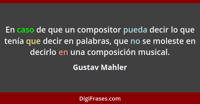 En caso de que un compositor pueda decir lo que tenía que decir en palabras, que no se moleste en decirlo en una composición musical.... - Gustav Mahler