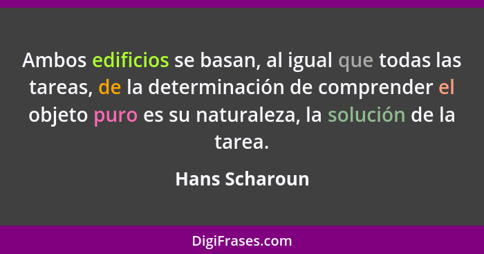 Ambos edificios se basan, al igual que todas las tareas, de la determinación de comprender el objeto puro es su naturaleza, la solució... - Hans Scharoun